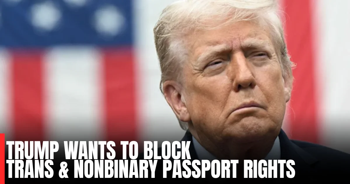 Trump Wants to Block Trans & Nonbinary Passport Rights