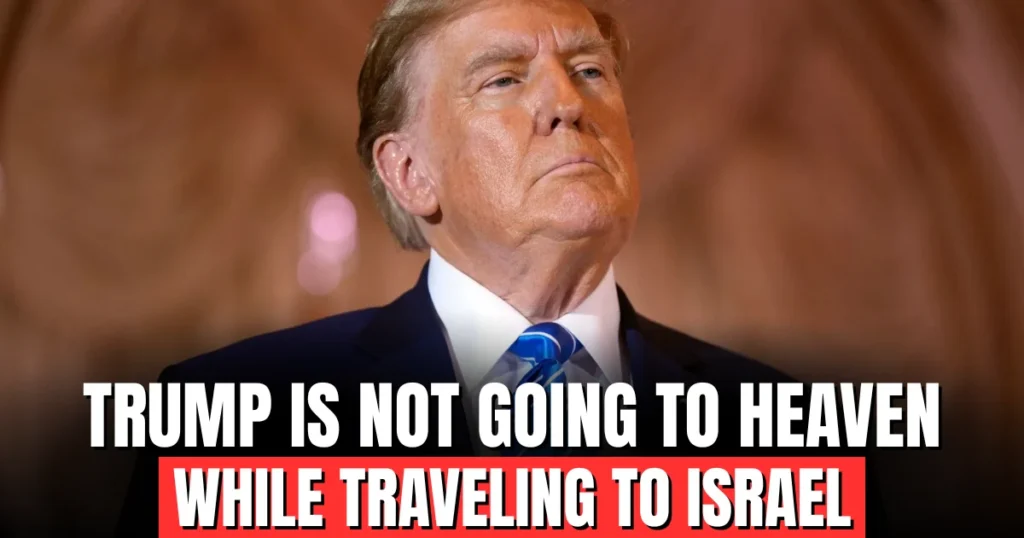trump is not going to heaven while traveling to Israel.